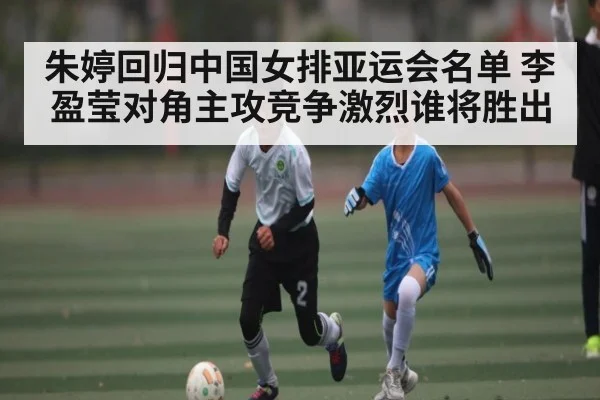 朱婷回归中国女排亚运会名单 李盈莹对角主攻竞争激烈谁将胜出